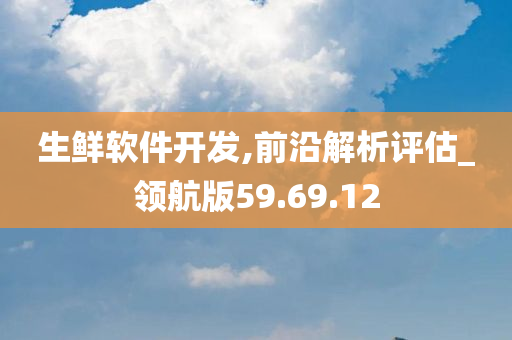 生鲜软件开发,前沿解析评估_领航版59.69.12