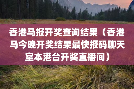 香港马报开奖查询结果（香港马今晚开奖结果最快报码聊天室本港台开奖直播间）