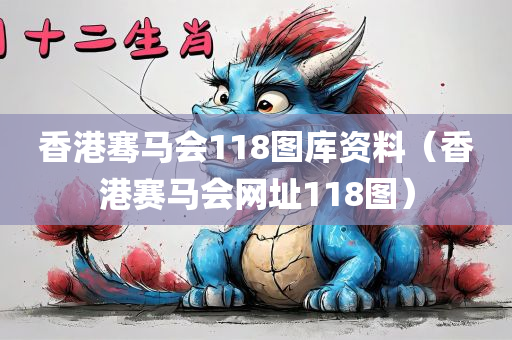 香港骞马会118图库资料（香港赛马会网址118图）