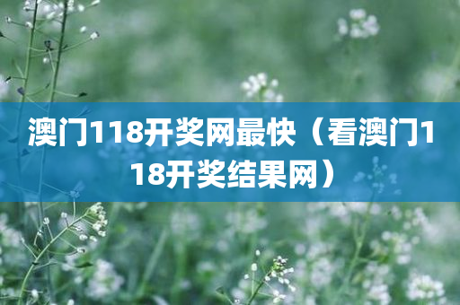 澳门118开奖网最快（看澳门118开奖结果网）