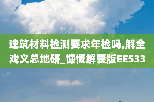 建筑材料检测要求年检吗,解全戏义总地研_慷慨解囊版EE533