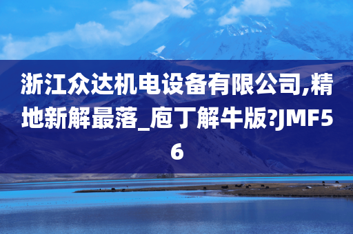 浙江众达机电设备有限公司,精地新解最落_庖丁解牛版?JMF56