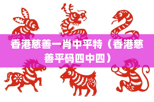 香港慈善一肖中平特（香港慈善平码四中四）