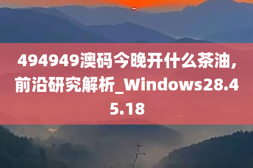 494949澳码今晚开什么茶油,前沿研究解析_Windows28.45.18