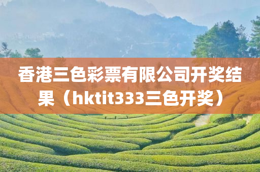 香港三色彩票有限公司开奖结果（hktit333三色开奖）