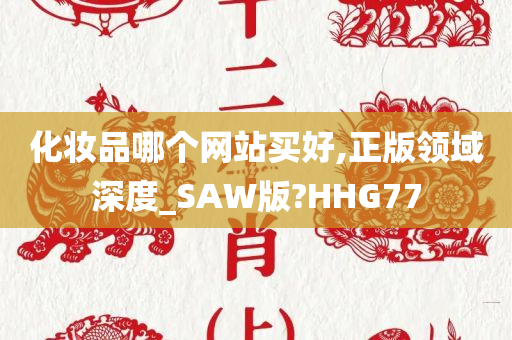 化妆品哪个网站买好,正版领域深度_SAW版?HHG77