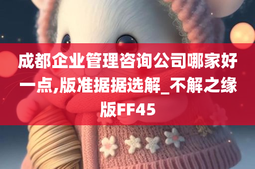 成都企业管理咨询公司哪家好一点,版准据据选解_不解之缘版FF45