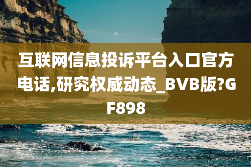 互联网信息投诉平台入口官方电话,研究权威动态_BVB版?GF898