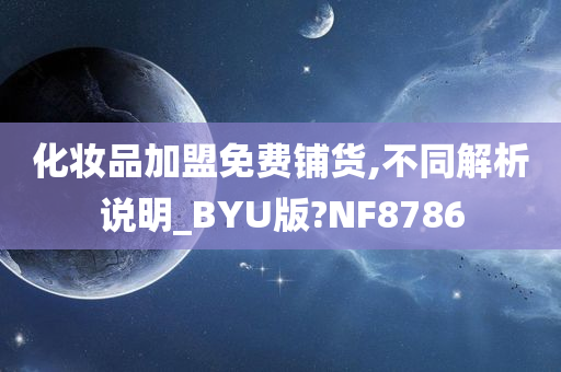 化妆品加盟免费铺货,不同解析说明_BYU版?NF8786