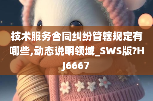 技术服务合同纠纷管辖规定有哪些,动态说明领域_SWS版?HJ6667