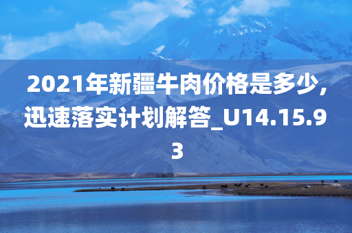 2021年新疆牛肉价格是多少,迅速落实计划解答_U14.15.93