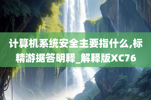 计算机系统安全主要指什么,标精游据答明释_解释版XC76