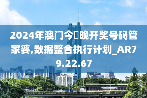 2024年澳门今蝨晚开奖号码管家婆,数据整合执行计划_AR79.22.67