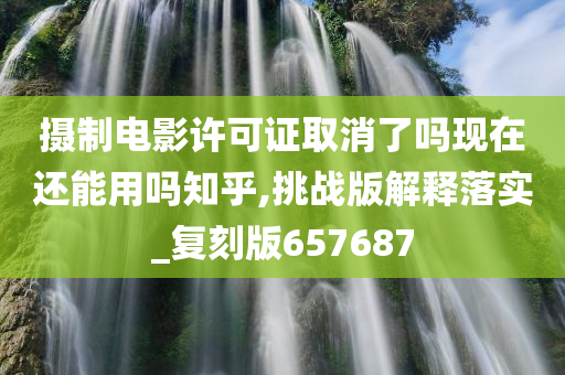 摄制电影许可证取消了吗现在还能用吗知乎,挑战版解释落实_复刻版657687