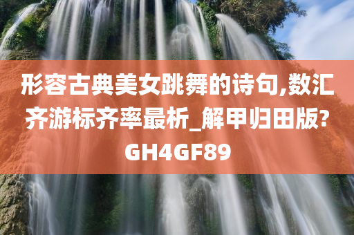 形容古典美女跳舞的诗句,数汇齐游标齐率最析_解甲归田版?GH4GF89