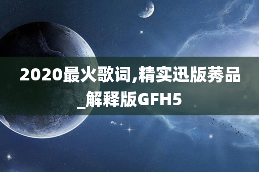 2020最火歌词,精实迅版莠品_解释版GFH5