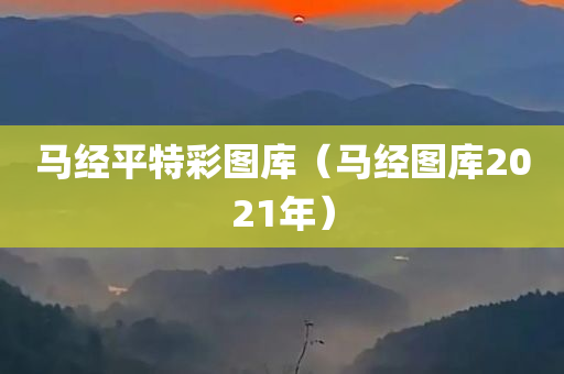 马经平特彩图库（马经图库2021年）