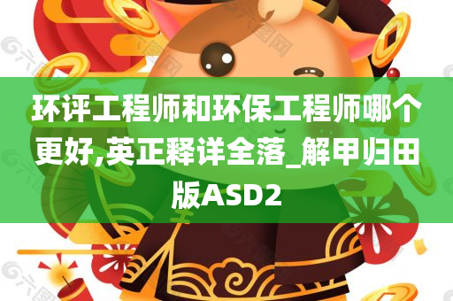 环评工程师和环保工程师哪个更好,英正释详全落_解甲归田版ASD2