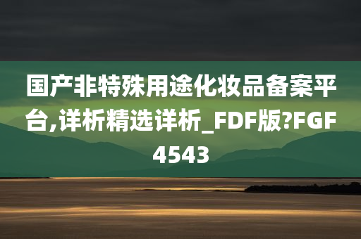 国产非特殊用途化妆品备案平台,详析精选详析_FDF版?FGF4543