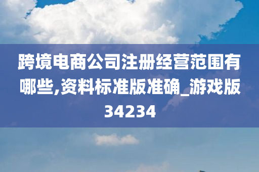 跨境电商公司注册经营范围有哪些,资料标准版准确_游戏版34234