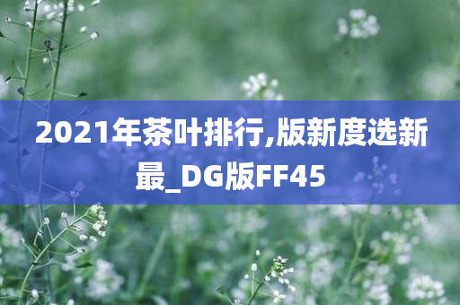 2021年茶叶排行,版新度选新最_DG版FF45