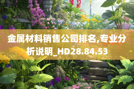 金属材料销售公司排名,专业分析说明_HD28.84.53