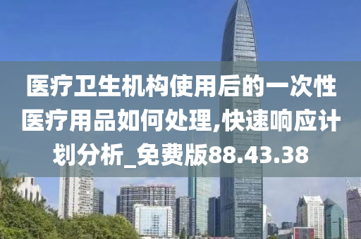 医疗卫生机构使用后的一次性医疗用品如何处理,快速响应计划分析_免费版88.43.38