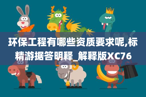 环保工程有哪些资质要求呢,标精游据答明释_解释版XC76