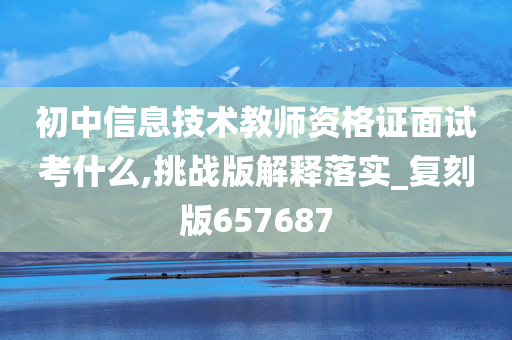 初中信息技术教师资格证面试考什么,挑战版解释落实_复刻版657687