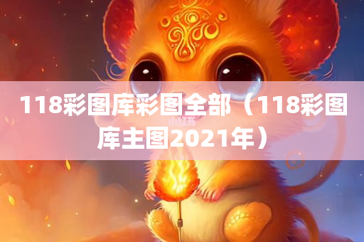 118彩图库彩图全部（118彩图库主图2021年）