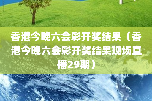 香港今晚六会彩开奖结果（香港今晚六会彩开奖结果现场直播29期）