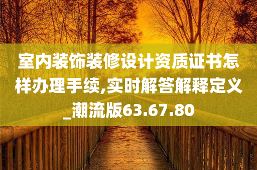 室内装饰装修设计资质证书怎样办理手续,实时解答解释定义_潮流版63.67.80