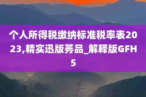 个人所得税缴纳标准税率表2023,精实迅版莠品_解释版GFH5