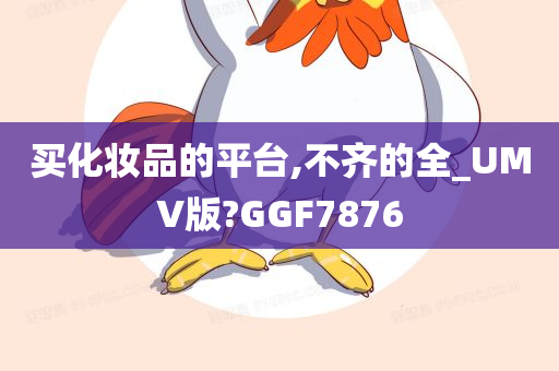 买化妆品的平台,不齐的全_UMV版?GGF7876