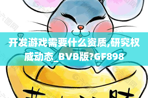 开发游戏需要什么资质,研究权威动态_BVB版?GF898