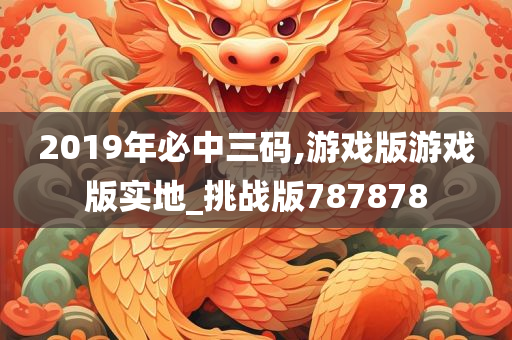 2019年必中三码,游戏版游戏版实地_挑战版787878