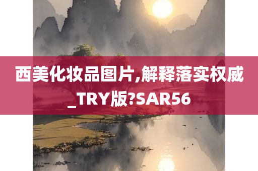 西美化妆品图片,解释落实权威_TRY版?SAR56