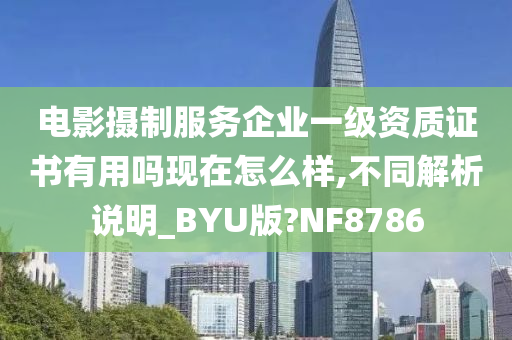 电影摄制服务企业一级资质证书有用吗现在怎么样,不同解析说明_BYU版?NF8786