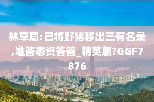 林草局:已将野猪移出三有名录,准答态资答答_精英版?GGF7876