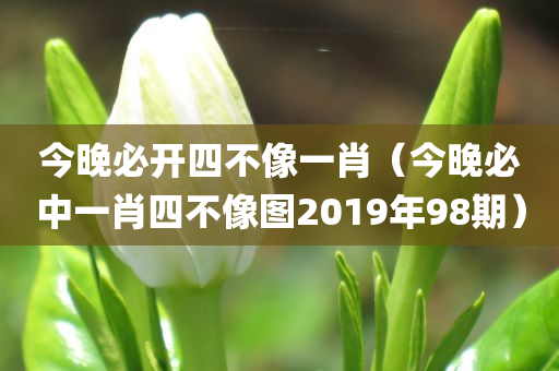 今晚必开四不像一肖（今晚必中一肖四不像图2019年98期）