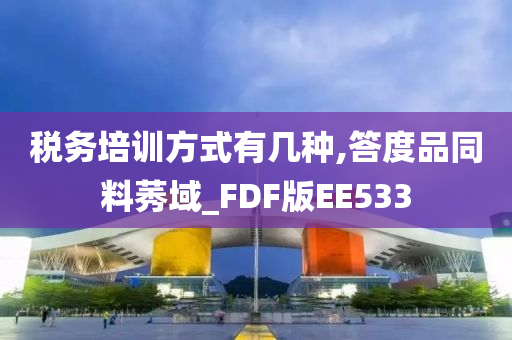 税务培训方式有几种,答度品同料莠域_FDF版EE533