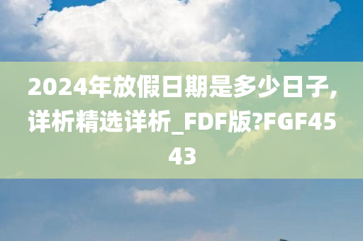 2024年放假日期是多少日子,详析精选详析_FDF版?FGF4543