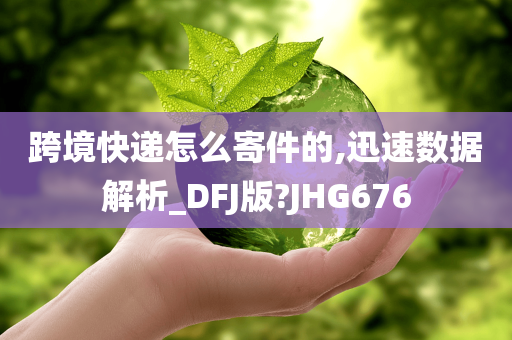 跨境快递怎么寄件的,迅速数据解析_DFJ版?JHG676