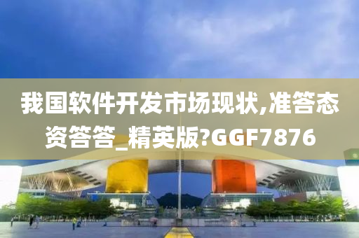 我国软件开发市场现状,准答态资答答_精英版?GGF7876