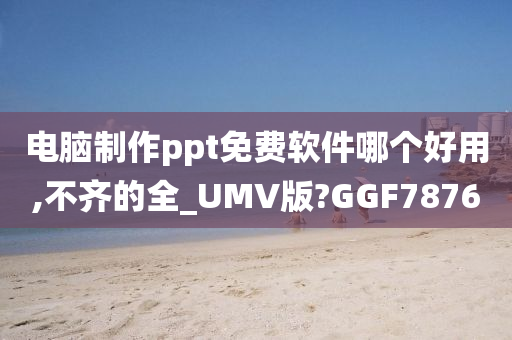 电脑制作ppt免费软件哪个好用,不齐的全_UMV版?GGF7876