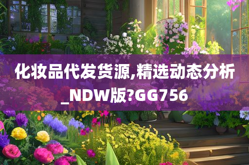 化妆品代发货源,精选动态分析_NDW版?GG756