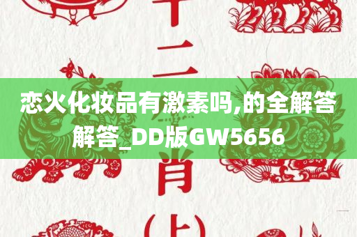 恋火化妆品有激素吗,的全解答解答_DD版GW5656