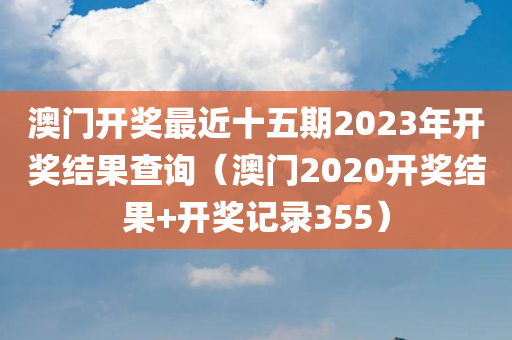 澳门开奖最近十五期2023年开奖结果查询（澳门2020开奖结果+开奖记录355）