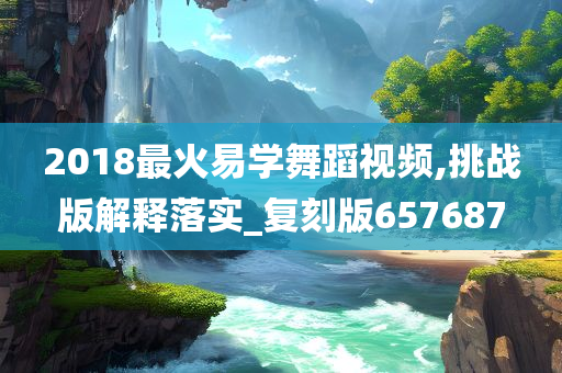 2018最火易学舞蹈视频,挑战版解释落实_复刻版657687