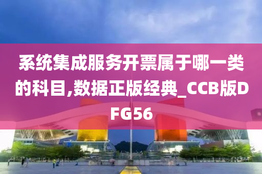 系统集成服务开票属于哪一类的科目,数据正版经典_CCB版DFG56